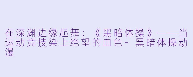 在深渊边缘起舞：《黑暗体操》——当运动竞技染上绝望的血色-黑暗体操动漫