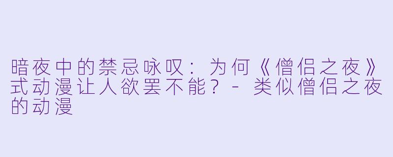 暗夜中的禁忌咏叹：为何《僧侣之夜》式动漫让人欲罢不能？-类似僧侣之夜的动漫
