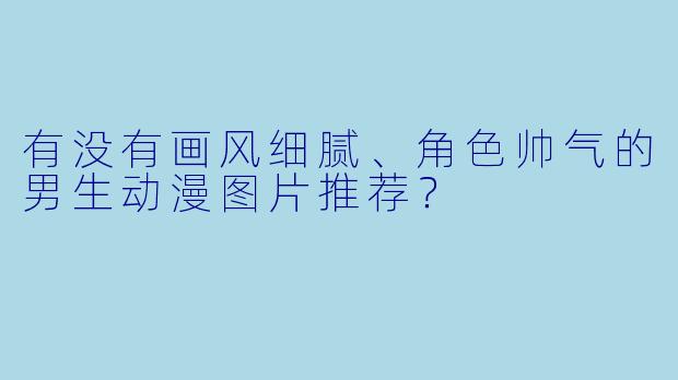 有没有画风细腻、角色帅气的男生动漫图片推荐？
