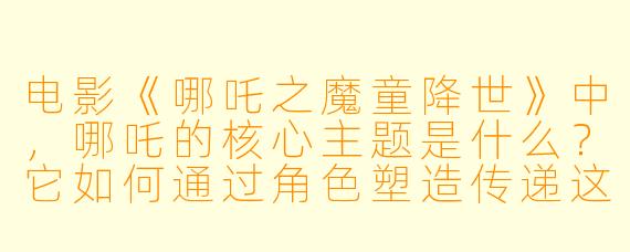 电影《哪吒之魔童降世》中,哪吒的核心主题是什么?它如何通过角色塑造传递这一信息?