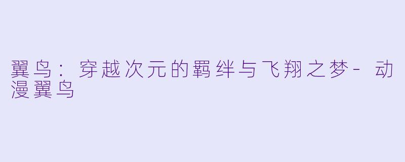 翼鸟：穿越次元的羁绊与飞翔之梦-动漫翼鸟