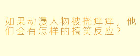 如果动漫人物被挠痒痒，他们会有怎样的搞笑反应？