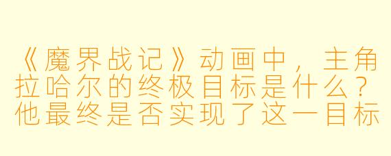 《魔界战记》动画中,主角拉哈尔的终极目标是什么?他最终是否实现了这一目标?