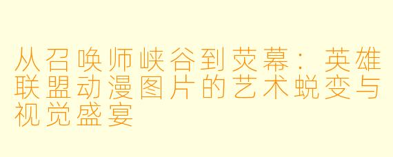 从召唤师峡谷到荧幕：英雄联盟动漫图片的艺术蜕变与视觉盛宴
