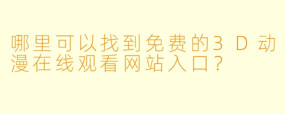 哪里可以找到免费的3D动漫在线观看网站入口?