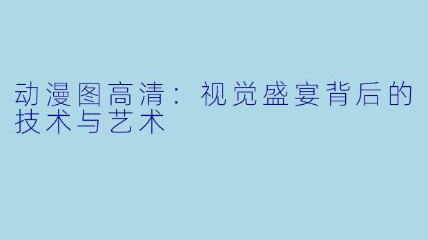 动漫图高清:视觉盛宴背后的技术与艺术