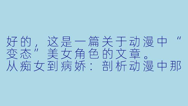 好的，这是一篇关于动漫中“变态”美女角色的文章。

从痴女到病娇：剖析动漫中那些“变态”美女的独特魅力-动漫美女变态