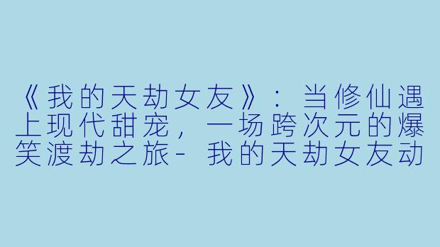 《我的天劫女友》:当修仙遇上现代甜宠,一场跨次元的爆笑渡劫之旅-我的天劫女友动漫
