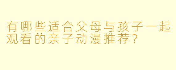 有哪些适合父母与孩子一起观看的亲子动漫推荐？