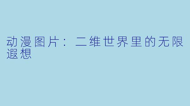 动漫图片：二维世界里的无限遐想