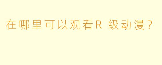 在哪里可以观看R级动漫？