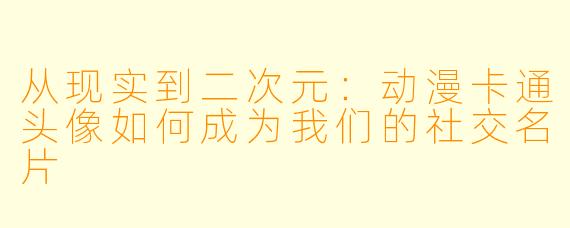 从现实到二次元:动漫卡通头像如何成为我们的社交名片