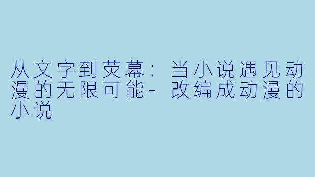 从文字到荧幕：当小说遇见动漫的无限可能-改编成动漫的小说