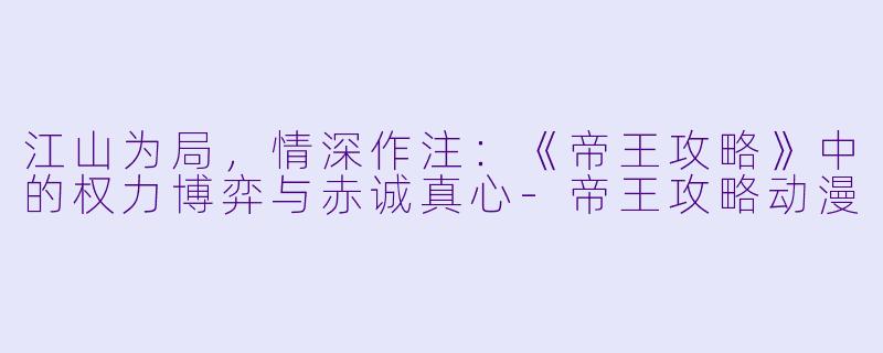 江山为局，情深作注：《帝王攻略》中的权力博弈与赤诚真心-帝王攻略动漫