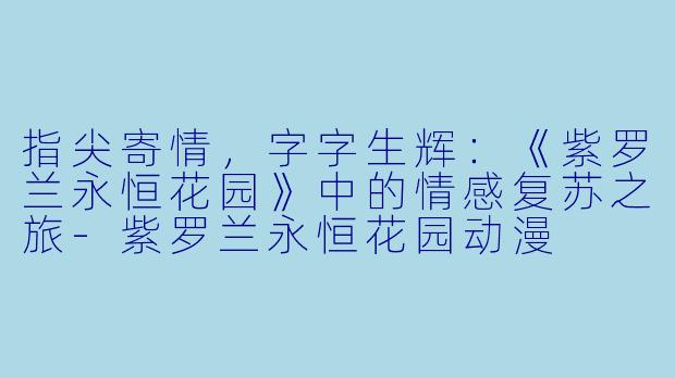 指尖寄情，字字生辉：《紫罗兰永恒花园》中的情感复苏之旅-紫罗兰永恒花园动漫