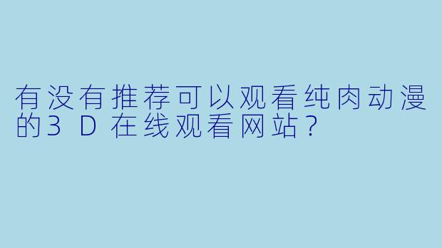 有没有推荐可以观看纯肉动漫的3D在线观看网站？