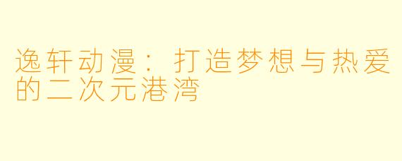 逸轩动漫：打造梦想与热爱的二次元港湾