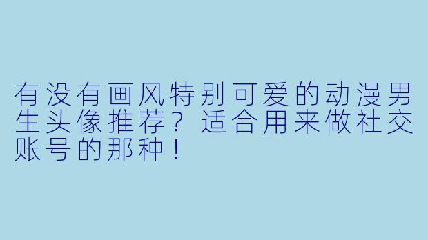 有没有画风特别可爱的动漫男生头像推荐？适合用来做社交账号的那种！