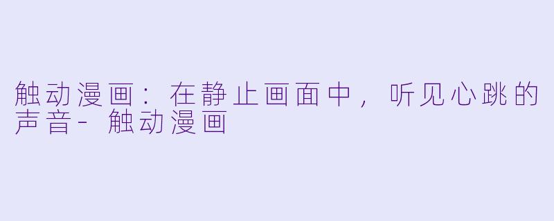 触动漫画:在静止画面中,听见心跳的声音-触动漫画