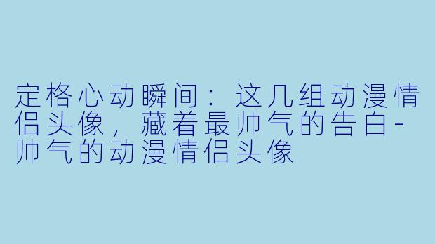 定格心动瞬间：这几组动漫情侣头像，藏着最帅气的告白-帅气的动漫情侣头像
