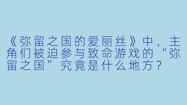 《弥留之国的爱丽丝》中,主角们被迫参与致命游戏的“弥留之国”究竟是什么地方?