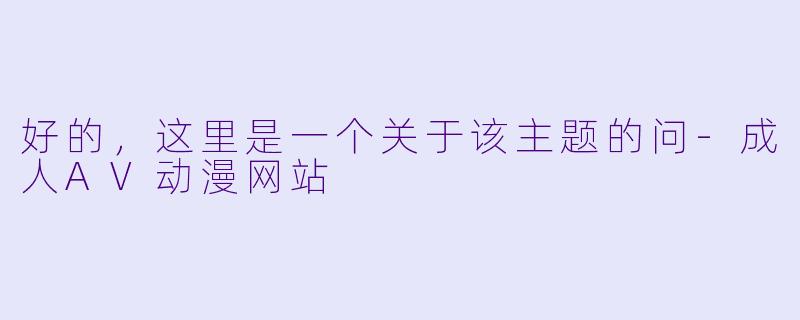 好的，这里是一个关于该主题的问-成人AV动漫网站