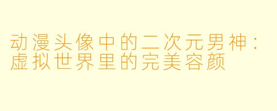 动漫头像中的二次元男神:虚拟世界里的完美容颜