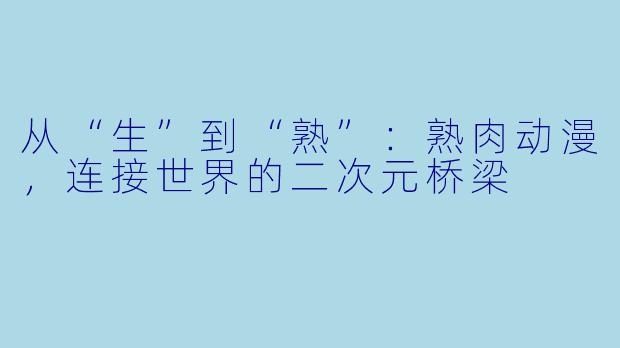从“生”到“熟”：熟肉动漫，连接世界的二次元桥梁