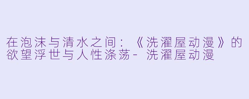 在泡沫与清水之间：《洗濯屋动漫》的欲望浮世与人性涤荡-洗濯屋动漫
