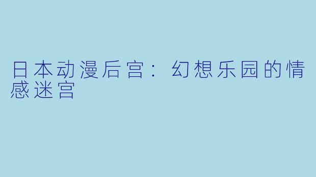日本动漫后宫：幻想乐园的情感迷宫