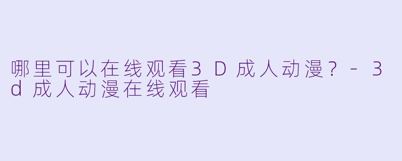 哪里可以在线观看3D成人动漫?