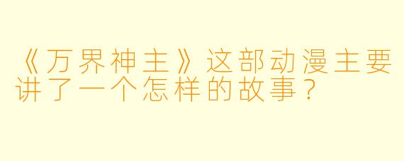 《万界神主》这部动漫主要讲了一个怎样的故事？