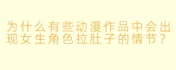 为什么有些动漫作品中会出现女生角色拉肚子的情节？
