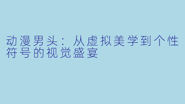 动漫男头:从虚拟美学到个性符号的视觉盛宴