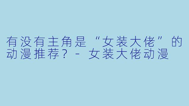 有没有主角是“女装大佬”的动漫推荐？-女装大佬动漫