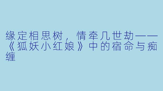 缘定相思树，情牵几世劫——《狐妖小红娘》中的宿命与痴缠