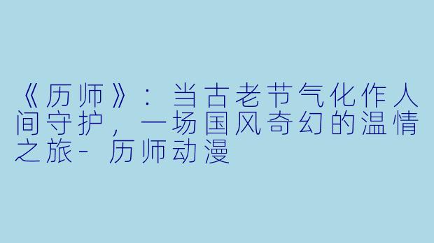 《历师》：当古老节气化作人间守护，一场国风奇幻的温情之旅-历师动漫