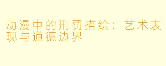 动漫中的刑罚描绘：艺术表现与道德边界