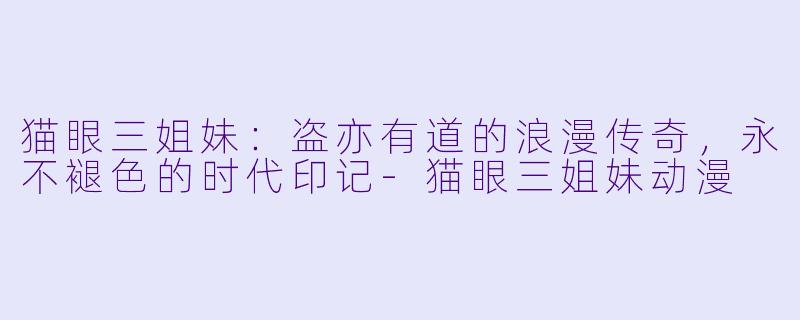 猫眼三姐妹：盗亦有道的浪漫传奇，永不褪色的时代印记-猫眼三姐妹动漫