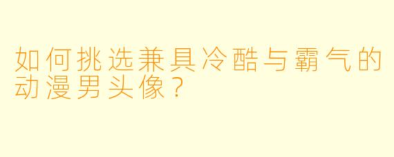 如何挑选兼具冷酷与霸气的动漫男头像?