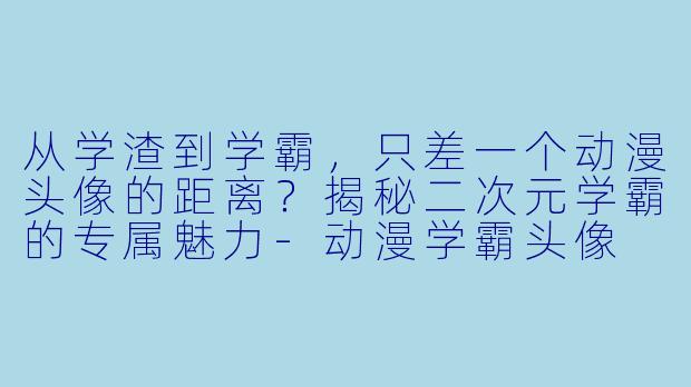 从学渣到学霸，只差一个动漫头像的距离？揭秘二次元学霸的专属魅力-动漫学霸头像
