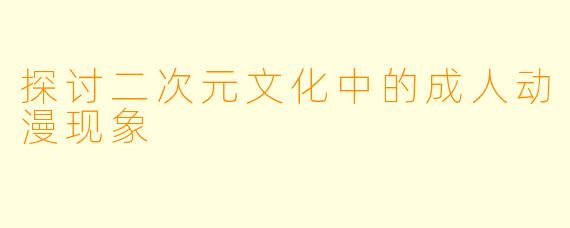 探讨二次元文化中的成人动漫现象
