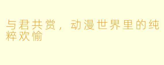与君共赏,动漫世界里的纯粹欢愉