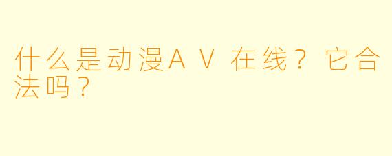 什么是动漫AV在线？它合法吗？