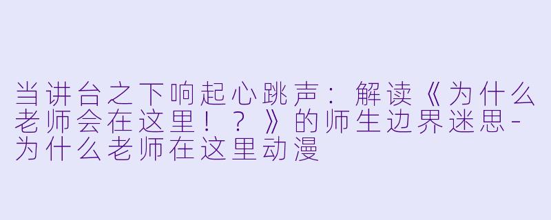 当讲台之下响起心跳声：解读《为什么老师会在这里！？》的师生边界迷思-为什么老师在这里动漫