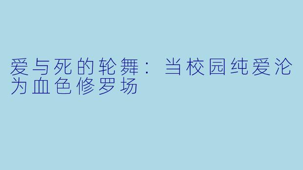 爱与死的轮舞:当校园纯爱沦为血色修罗场