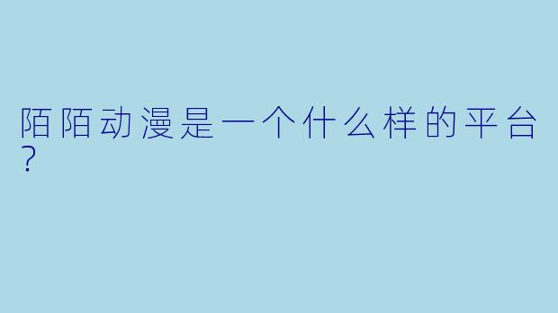 陌陌动漫是一个什么样的平台？