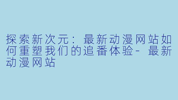 探索新次元：最新动漫网站如何重塑我们的追番体验-最新动漫网站
