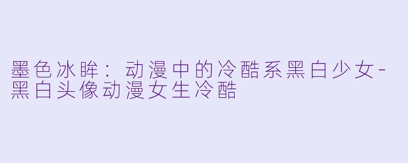 墨色冰眸：动漫中的冷酷系黑白少女-黑白头像动漫女生冷酷
