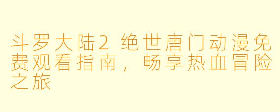 斗罗大陆2绝世唐门动漫免费观看指南，畅享热血冒险之旅